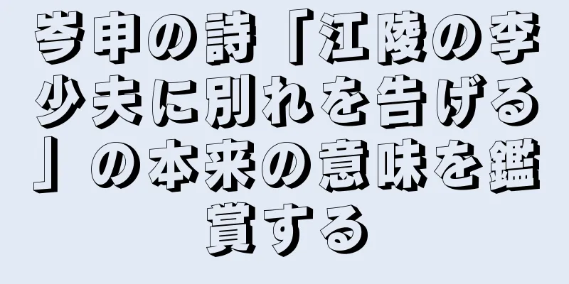 岑申の詩「江陵の李少夫に別れを告げる」の本来の意味を鑑賞する