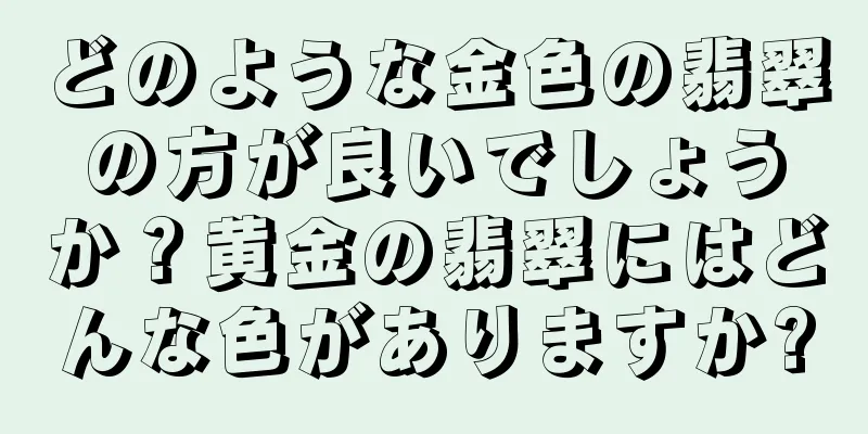 どのような金色の翡翠の方が良いでしょうか？黄金の翡翠にはどんな色がありますか?