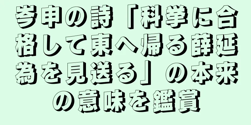 岑申の詩「科挙に合格して東へ帰る薛延為を見送る」の本来の意味を鑑賞