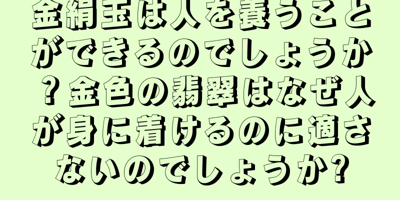金絹玉は人を養うことができるのでしょうか？金色の翡翠はなぜ人が身に着けるのに適さないのでしょうか?