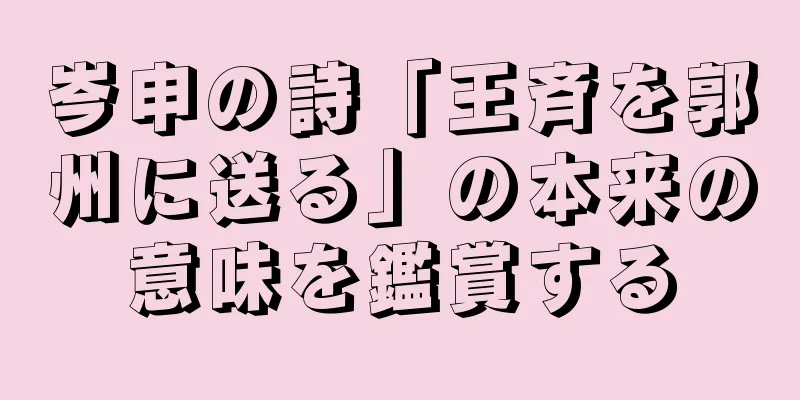 岑申の詩「王斉を郭州に送る」の本来の意味を鑑賞する