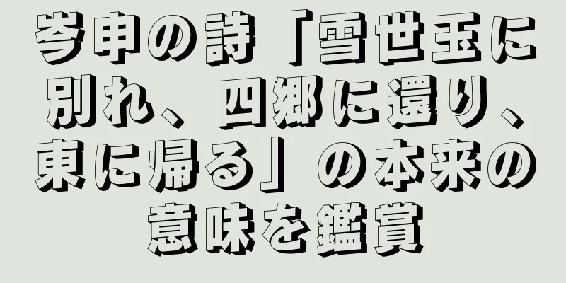 岑申の詩「雪世玉に別れ、四郷に還り、東に帰る」の本来の意味を鑑賞