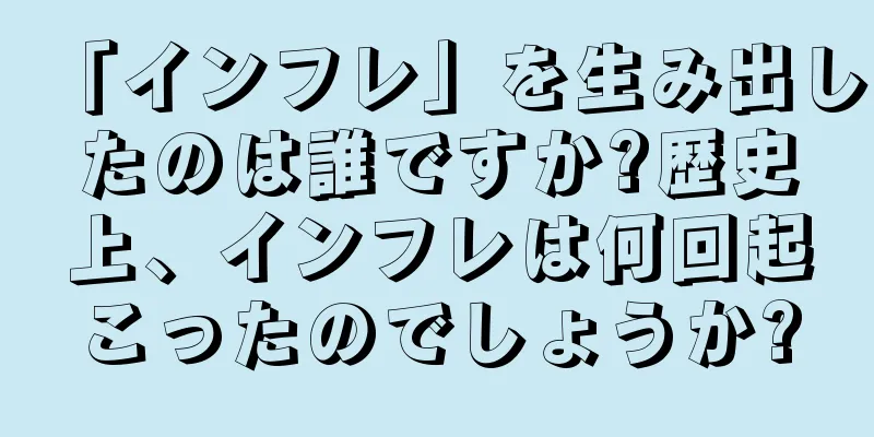 「インフレ」を生み出したのは誰ですか?歴史上、インフレは何回起こったのでしょうか?
