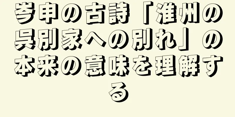 岑申の古詩「淮州の呉別家への別れ」の本来の意味を理解する