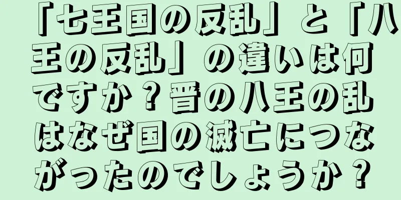 「七王国の反乱」と「八王の反乱」の違いは何ですか？晋の八王の乱はなぜ国の滅亡につながったのでしょうか？
