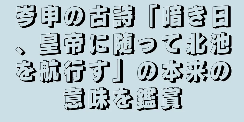 岑申の古詩「暗き日、皇帝に随って北池を航行す」の本来の意味を鑑賞