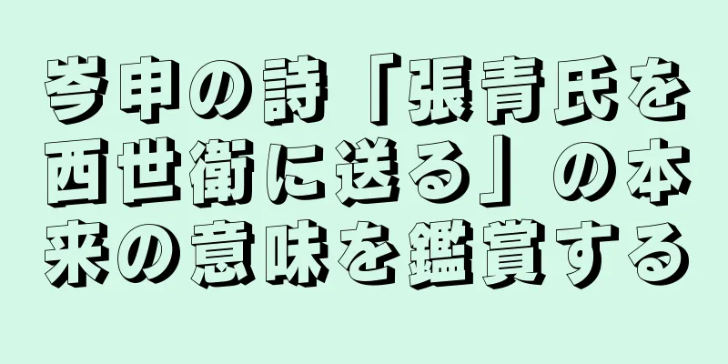 岑申の詩「張青氏を西世衛に送る」の本来の意味を鑑賞する