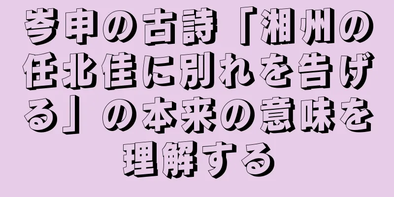 岑申の古詩「湘州の任北佳に別れを告げる」の本来の意味を理解する