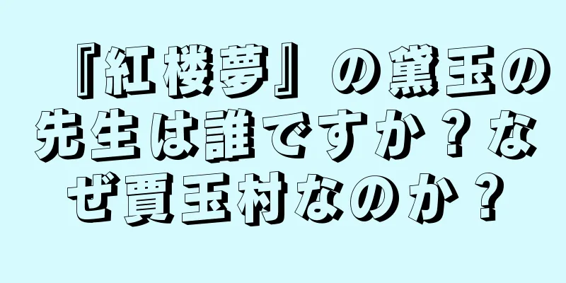 『紅楼夢』の黛玉の先生は誰ですか？なぜ賈玉村なのか？