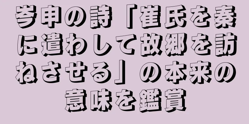 岑申の詩「崔氏を秦に遣わして故郷を訪ねさせる」の本来の意味を鑑賞
