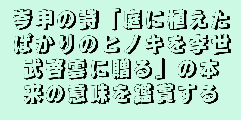 岑申の詩「庭に植えたばかりのヒノキを李世武啓雲に贈る」の本来の意味を鑑賞する