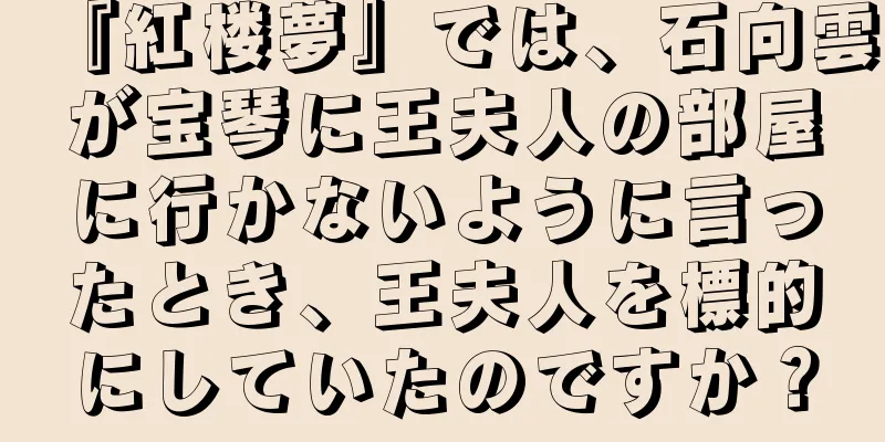 『紅楼夢』では、石向雲が宝琴に王夫人の部屋に行かないように言ったとき、王夫人を標的にしていたのですか？