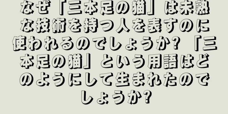 なぜ「三本足の猫」は未熟な技術を持つ人を表すのに使われるのでしょうか? 「三本足の猫」という用語はどのようにして生まれたのでしょうか?