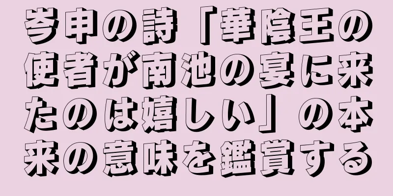 岑申の詩「華陰王の使者が南池の宴に来たのは嬉しい」の本来の意味を鑑賞する