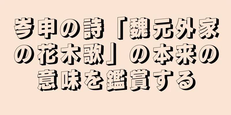 岑申の詩「魏元外家の花木歌」の本来の意味を鑑賞する