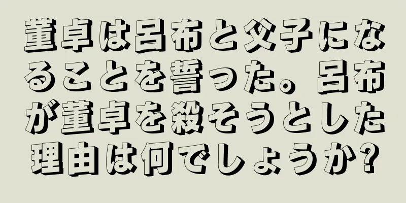 董卓は呂布と父子になることを誓った。呂布が董卓を殺そうとした理由は何でしょうか?