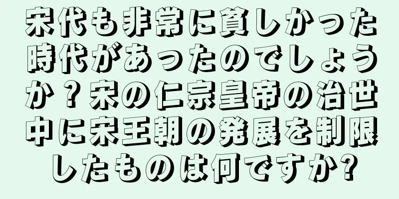 宋代も非常に貧しかった時代があったのでしょうか？宋の仁宗皇帝の治世中に宋王朝の発展を制限したものは何ですか?