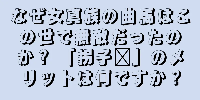 なぜ女真族の曲馬はこの世で無敵だったのか？ 「拐子马」のメリットは何ですか？