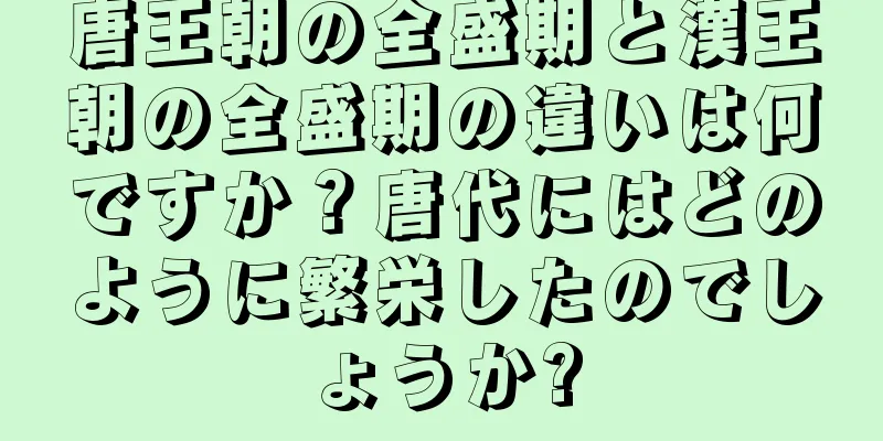 唐王朝の全盛期と漢王朝の全盛期の違いは何ですか？唐代にはどのように繁栄したのでしょうか?