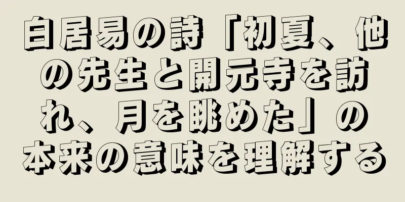 白居易の詩「初夏、他の先生と開元寺を訪れ、月を眺めた」の本来の意味を理解する