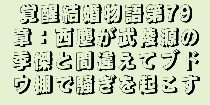 覚醒結婚物語第79章：西塵が武陵源の季傑と間違えてブドウ棚で騒ぎを起こす