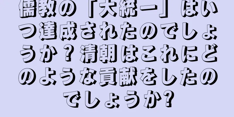儒教の「大統一」はいつ達成されたのでしょうか？清朝はこれにどのような貢献をしたのでしょうか?