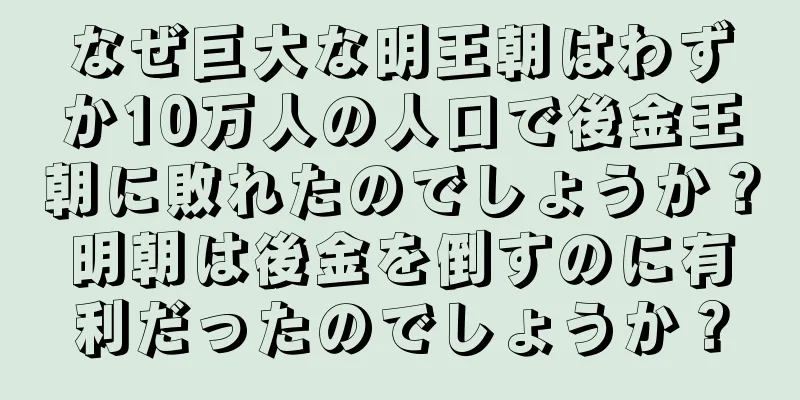 なぜ巨大な明王朝はわずか10万人の人口で後金王朝に敗れたのでしょうか？明朝は後金を倒すのに有利だったのでしょうか？
