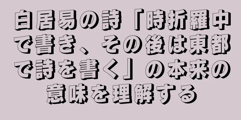 白居易の詩「時折羅中で書き、その後は東都で詩を書く」の本来の意味を理解する