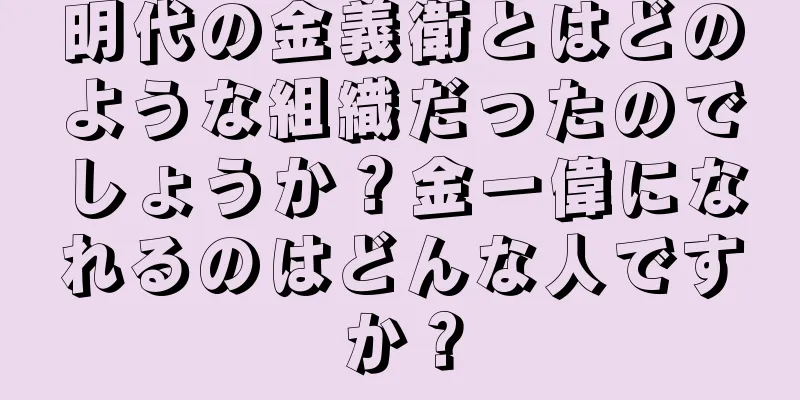 明代の金義衛とはどのような組織だったのでしょうか？金一偉になれるのはどんな人ですか？