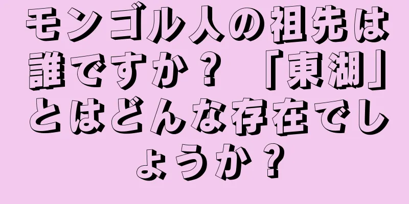 モンゴル人の祖先は誰ですか？ 「東湖」とはどんな存在でしょうか？