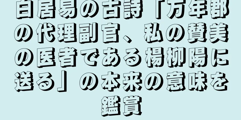 白居易の古詩「万年郡の代理副官、私の賛美の医者である楊柳陽に送る」の本来の意味を鑑賞