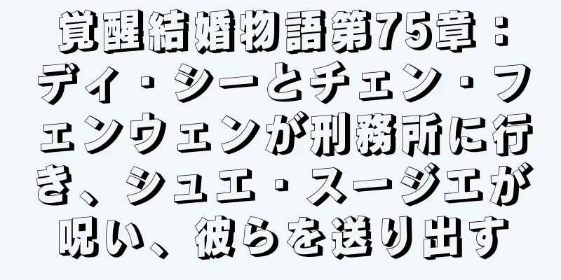 覚醒結婚物語第75章：ディ・シーとチェン・フェンウェンが刑務所に行き、シュエ・スージエが呪い、彼らを送り出す