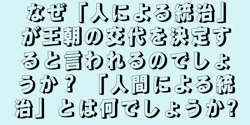 なぜ「人による統治」が王朝の交代を決定すると言われるのでしょうか？ 「人間による統治」とは何でしょうか?