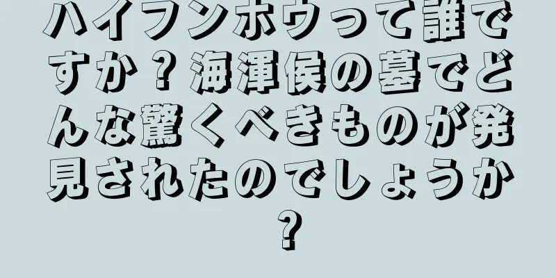 ハイフンホウって誰ですか？海渾侯の墓でどんな驚くべきものが発見されたのでしょうか？