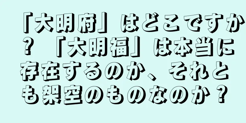 「大明府」はどこですか？ 「大明福」は本当に存在するのか、それとも架空のものなのか？