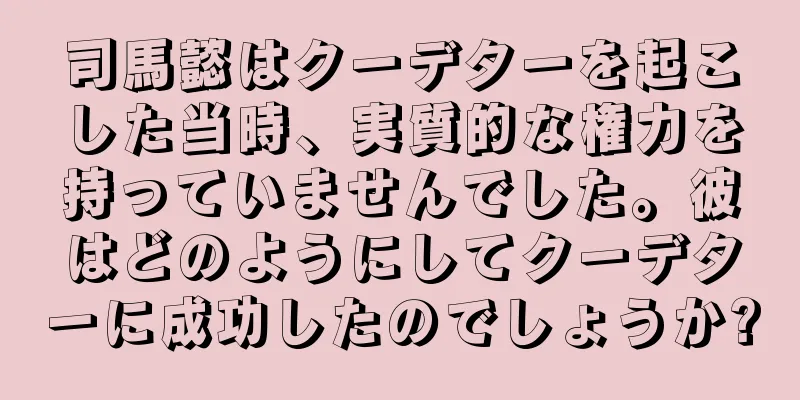 司馬懿はクーデターを起こした当時、実質的な権力を持っていませんでした。彼はどのようにしてクーデターに成功したのでしょうか?