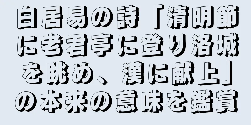 白居易の詩「清明節に老君亭に登り洛城を眺め、漢に献上」の本来の意味を鑑賞