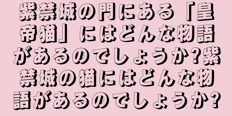 紫禁城の門にある「皇帝猫」にはどんな物語があるのでしょうか?紫禁城の猫にはどんな物語があるのでしょうか?