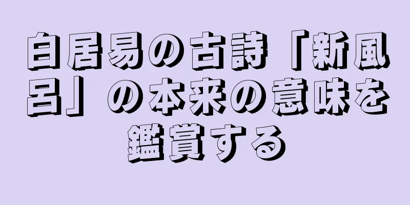 白居易の古詩「新風呂」の本来の意味を鑑賞する