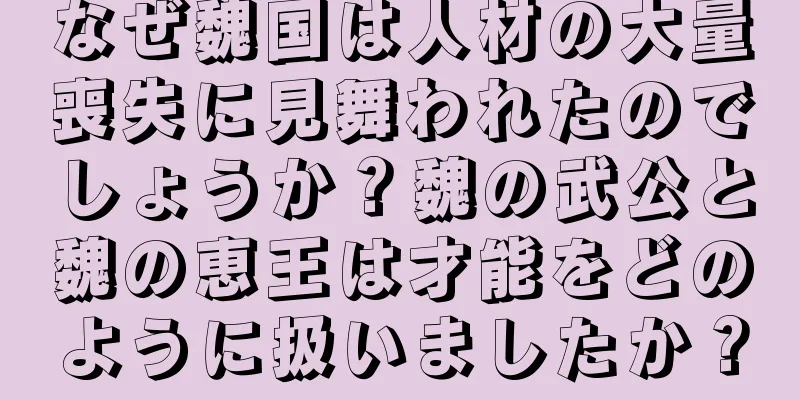 なぜ魏国は人材の大量喪失に見舞われたのでしょうか？魏の武公と魏の恵王は才能をどのように扱いましたか？