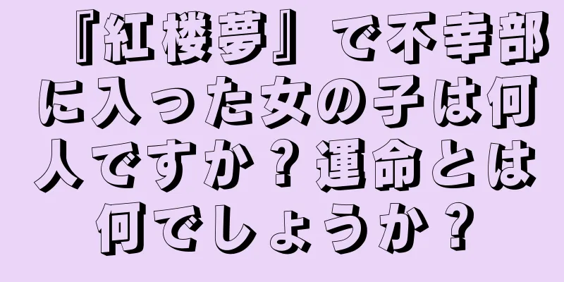 『紅楼夢』で不幸部に入った女の子は何人ですか？運命とは何でしょうか？