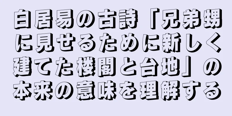 白居易の古詩「兄弟甥に見せるために新しく建てた楼閣と台地」の本来の意味を理解する