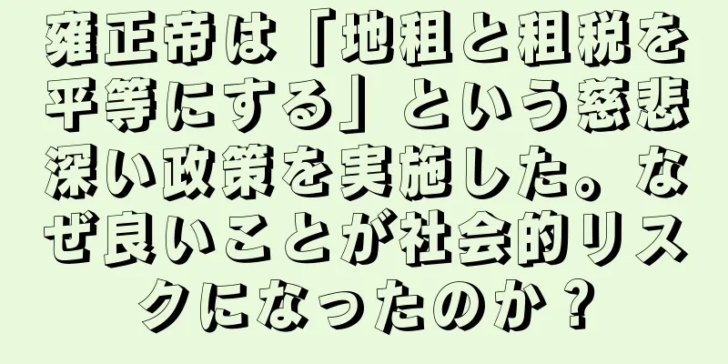 雍正帝は「地租と租税を平等にする」という慈悲深い政策を実施した。なぜ良いことが社会的リスクになったのか？