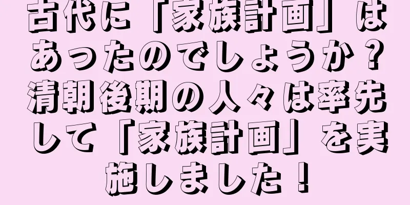 古代に「家族計画」はあったのでしょうか？清朝後期の人々は率先して「家族計画」を実施しました！