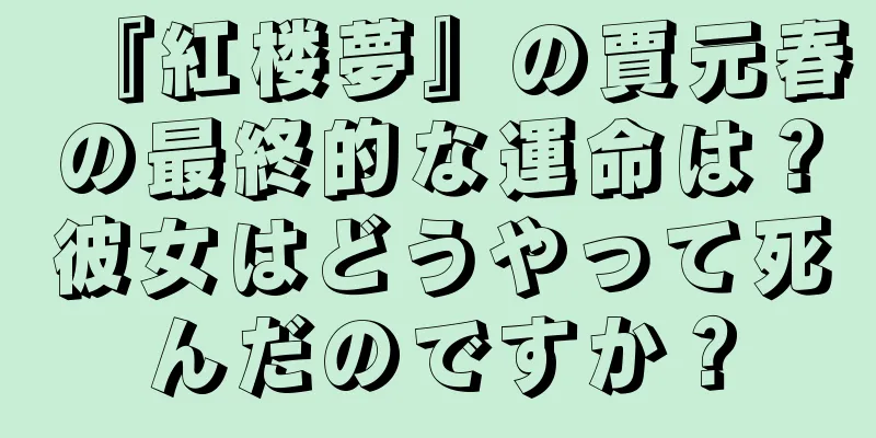 『紅楼夢』の賈元春の最終的な運命は？彼女はどうやって死んだのですか？