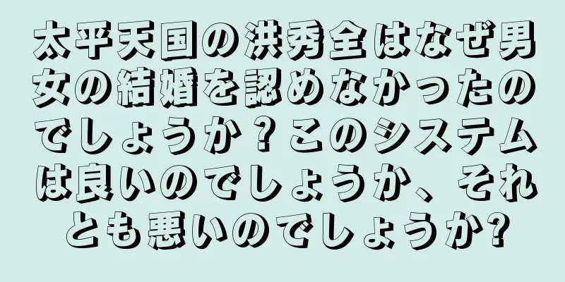 太平天国の洪秀全はなぜ男女の結婚を認めなかったのでしょうか？このシステムは良いのでしょうか、それとも悪いのでしょうか?