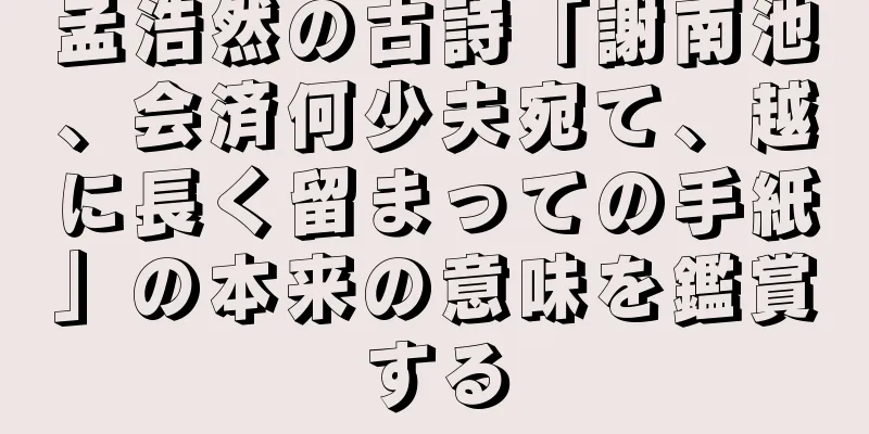 孟浩然の古詩「謝南池、会済何少夫宛て、越に長く留まっての手紙」の本来の意味を鑑賞する