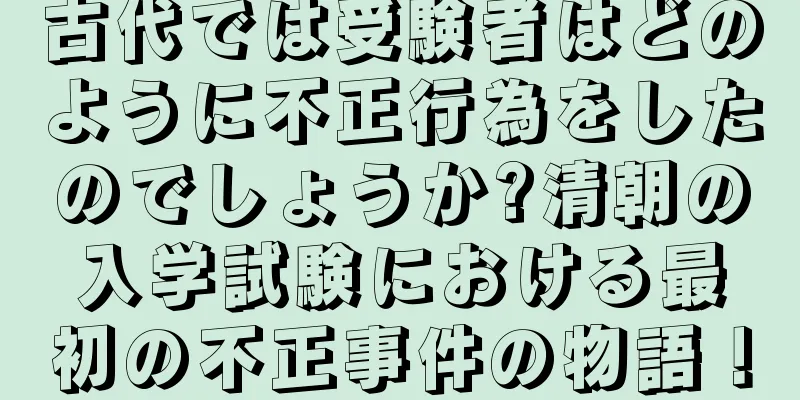 古代では受験者はどのように不正行為をしたのでしょうか?清朝の入学試験における最初の不正事件の物語！