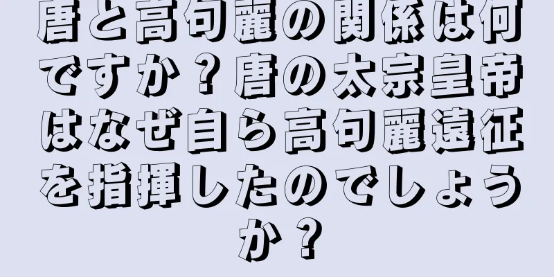 唐と高句麗の関係は何ですか？唐の太宗皇帝はなぜ自ら高句麗遠征を指揮したのでしょうか？
