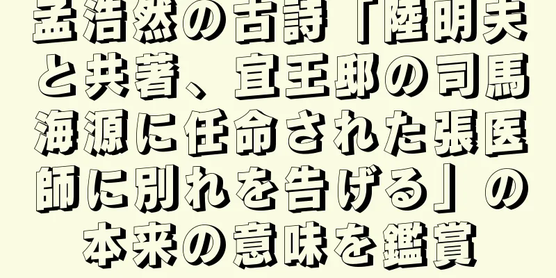 孟浩然の古詩「陸明夫と共著、宜王邸の司馬海源に任命された張医師に別れを告げる」の本来の意味を鑑賞